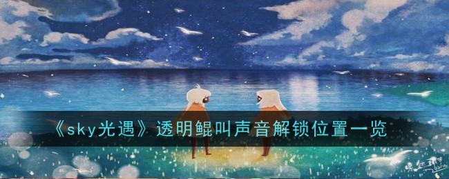 《Sky光遇》透明鲲叫声音解锁位置攻略