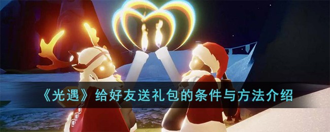 《光遇》好友福利攻略，教你如何获取礼包！详解获取条件和方法