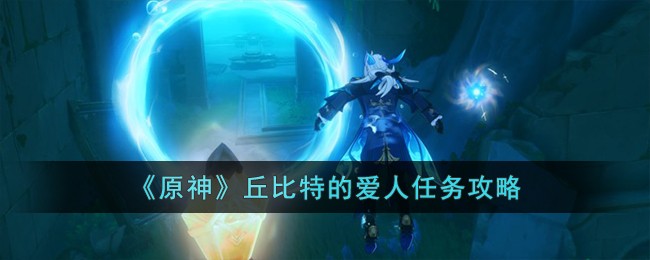 【必看攻略】原神丘比特的爱人任务全解析！