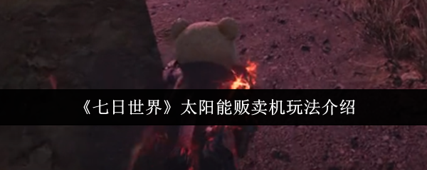 《七日世界》新手必看：太阳能贩卖机的玩法详解