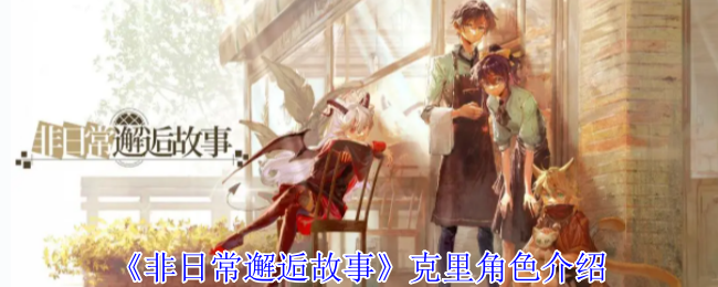 《非日常邂逅故事》克里角色详解与玩法解析