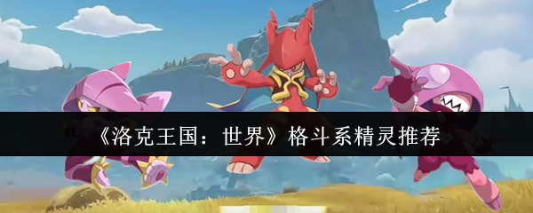 《洛克王国：世界》战斗型精灵推荐指南