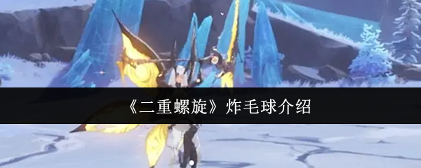 《二重螺旋》毛球大揭秘：全面解析炸毛球的魅力与玩法