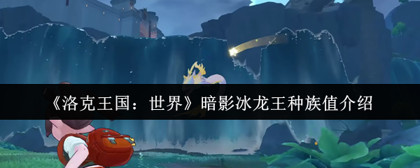 《洛克王国：世界》暗影冰龙王的种族值详解