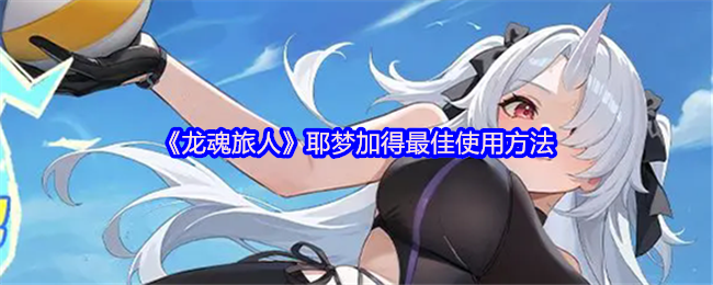 《龙魂旅人》耶梦加得高效运用技巧分享