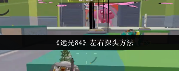《远光84》左右探头技巧解析