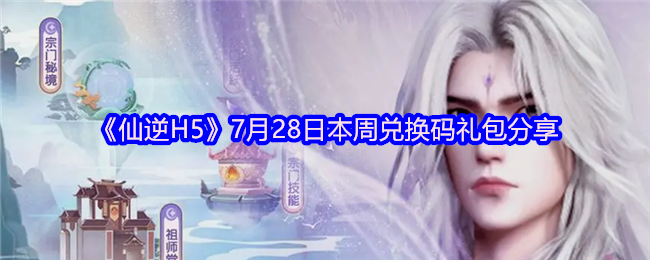 《仙逆H5》本周兑换码礼包分享：7月28日最新优惠解析