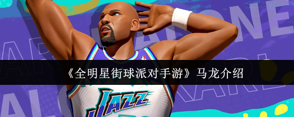 《全明星街球派对手游》马龙的全面解析与职业生涯回顾