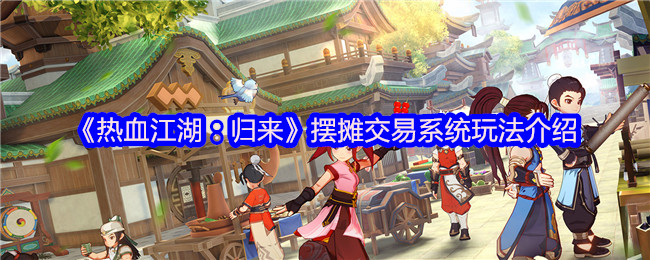 《热血江湖：归来》摆摊交易系统全面解析与玩法指南
