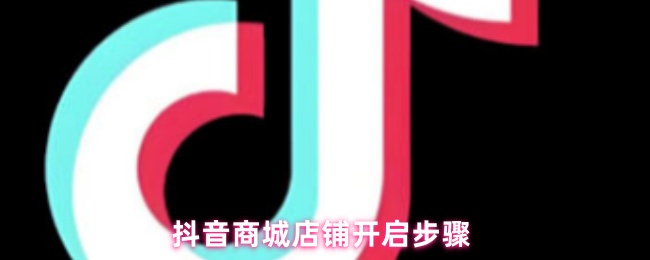《抖音商城》抖音商城店铺开设指南与流程