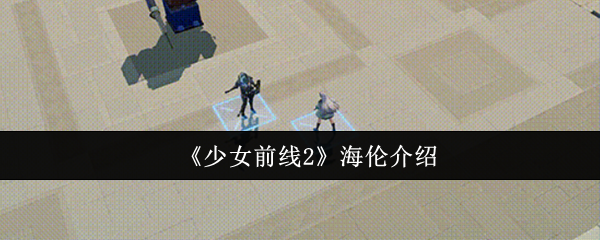 《少女前线2》海伦的全面解析与背景介绍